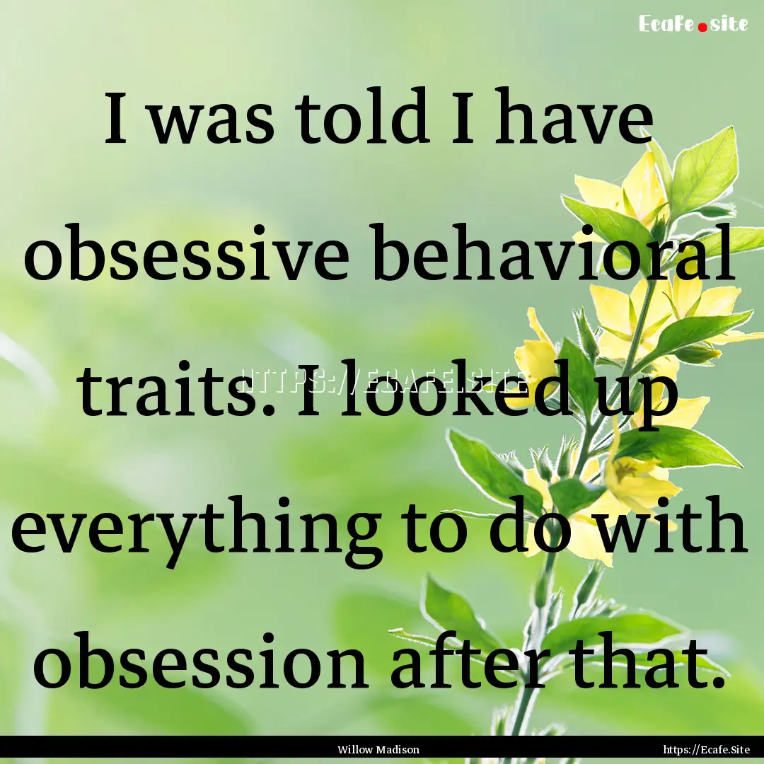 I was told I have obsessive behavioral traits..... : Quote by Willow Madison