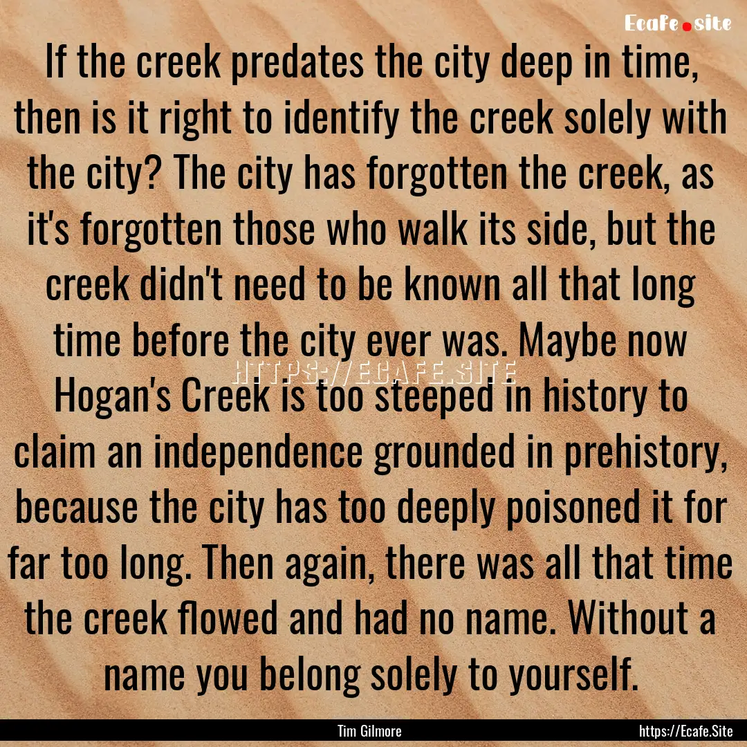 If the creek predates the city deep in time,.... : Quote by Tim Gilmore