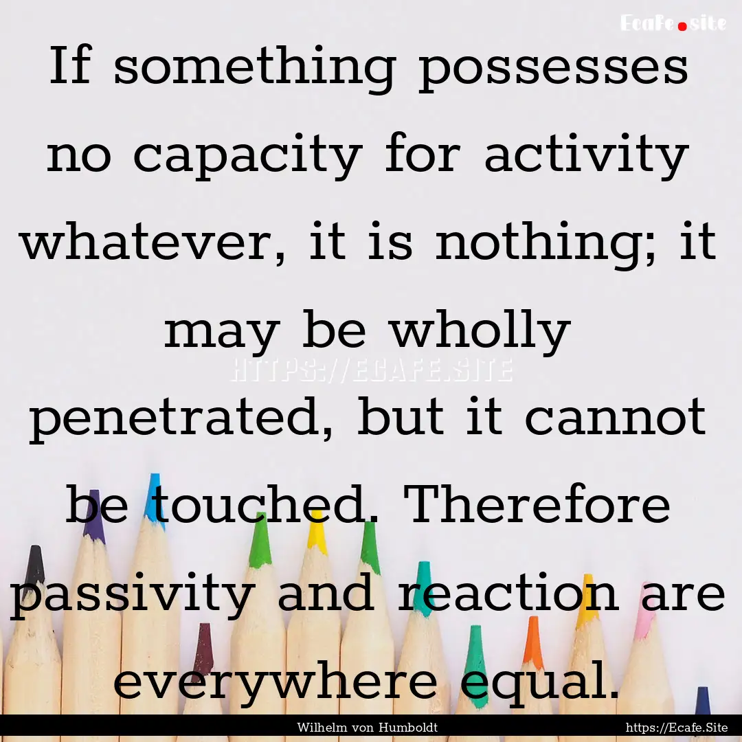 If something possesses no capacity for activity.... : Quote by Wilhelm von Humboldt