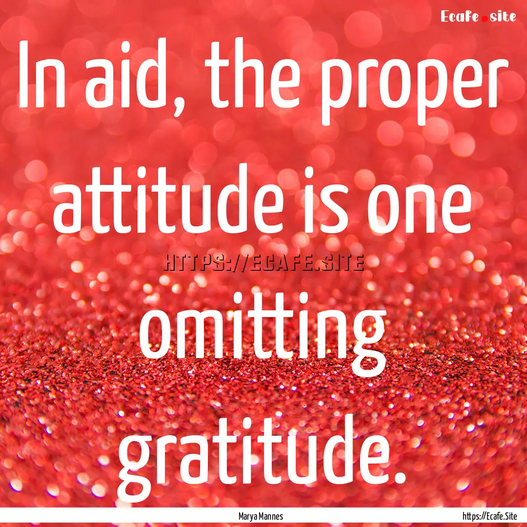 In aid, the proper attitude is one omitting.... : Quote by Marya Mannes