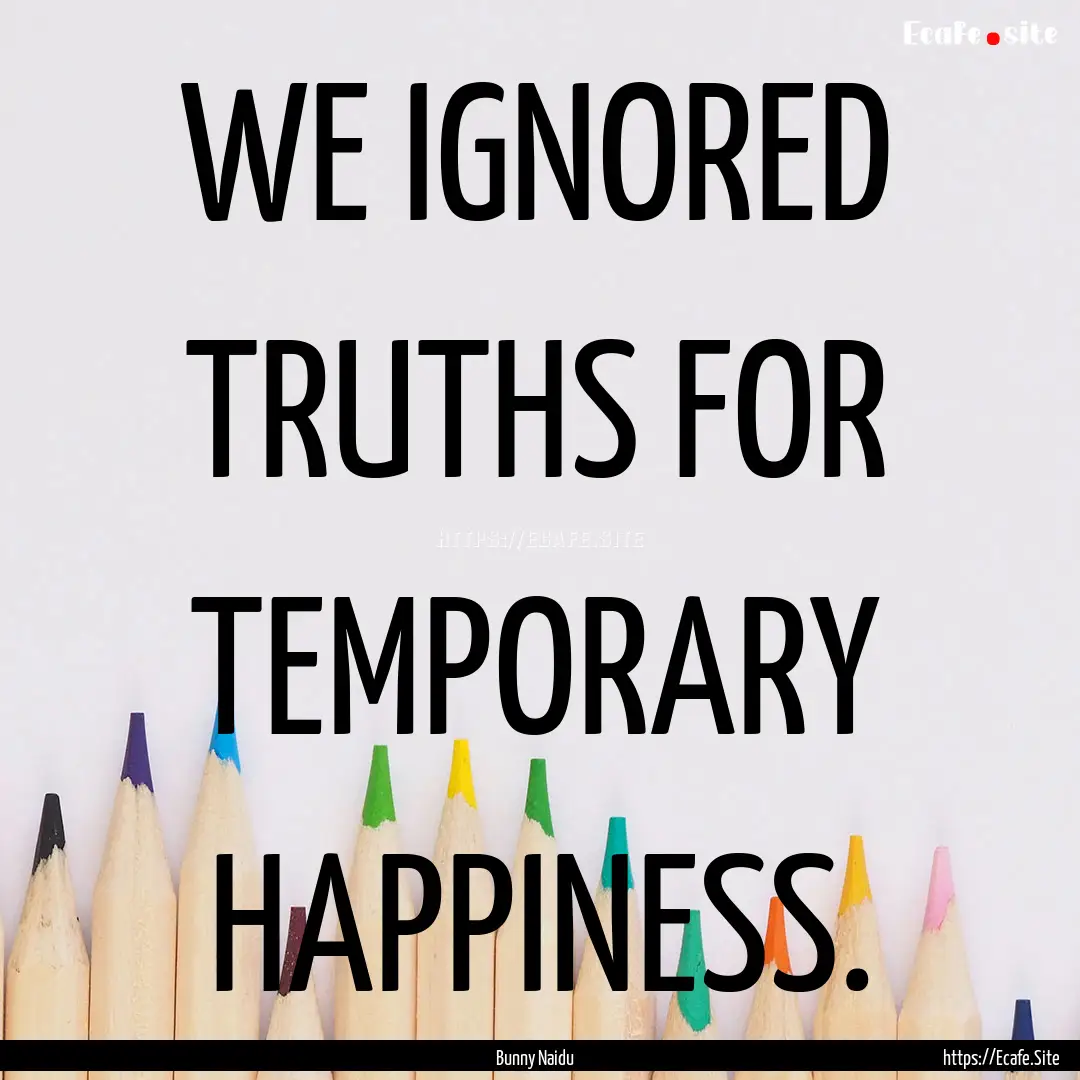 WE IGNORED TRUTHS FOR TEMPORARY HAPPINESS..... : Quote by Bunny Naidu