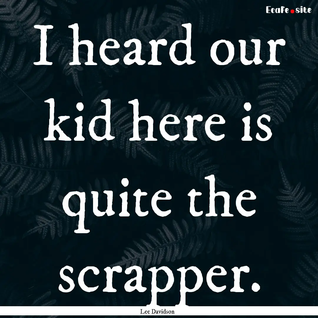 I heard our kid here is quite the scrapper..... : Quote by Lee Davidson