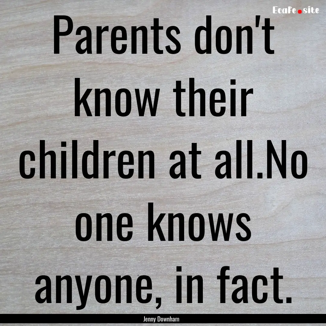 Parents don't know their children at all.No.... : Quote by Jenny Downham