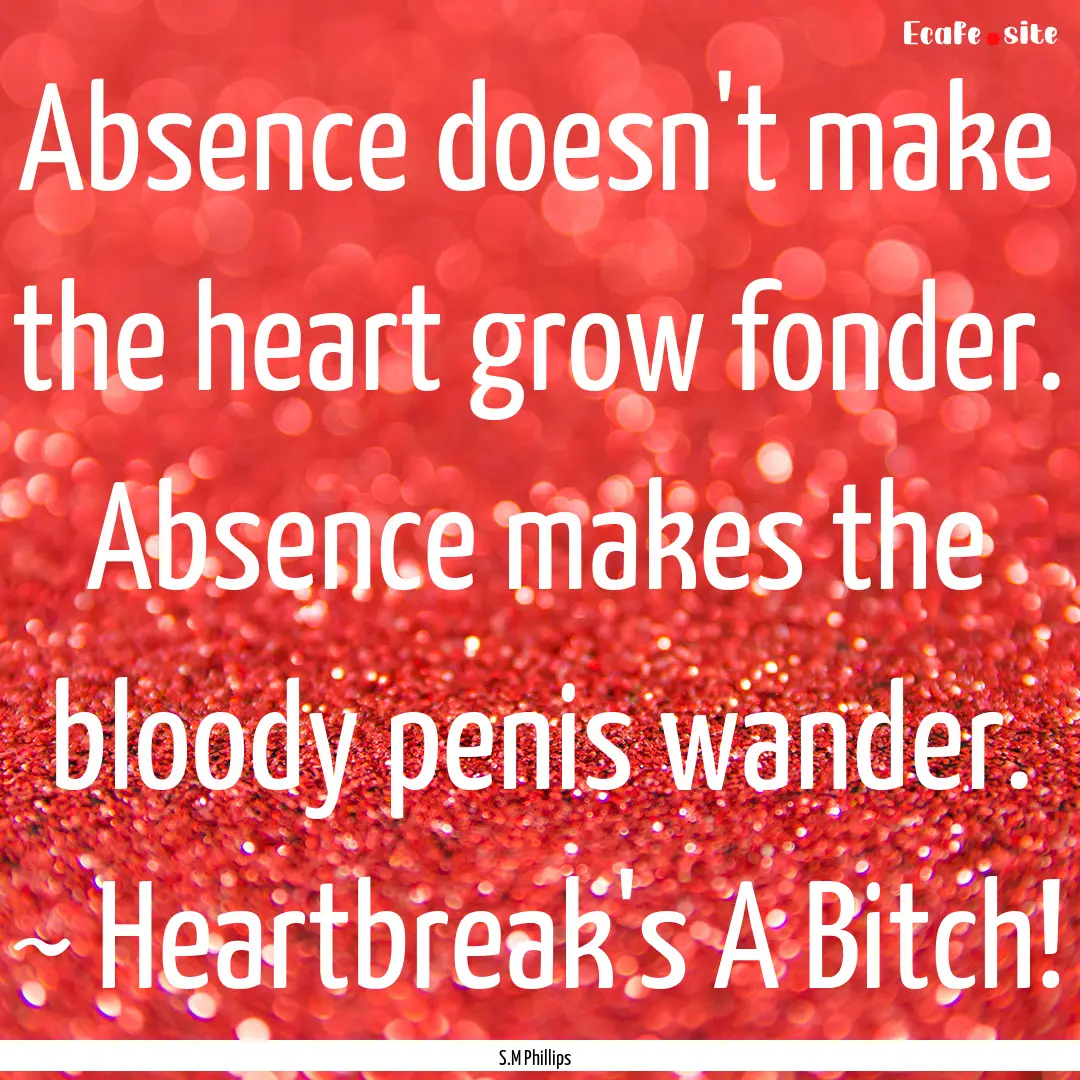 Absence doesn't make the heart grow fonder..... : Quote by S.M Phillips