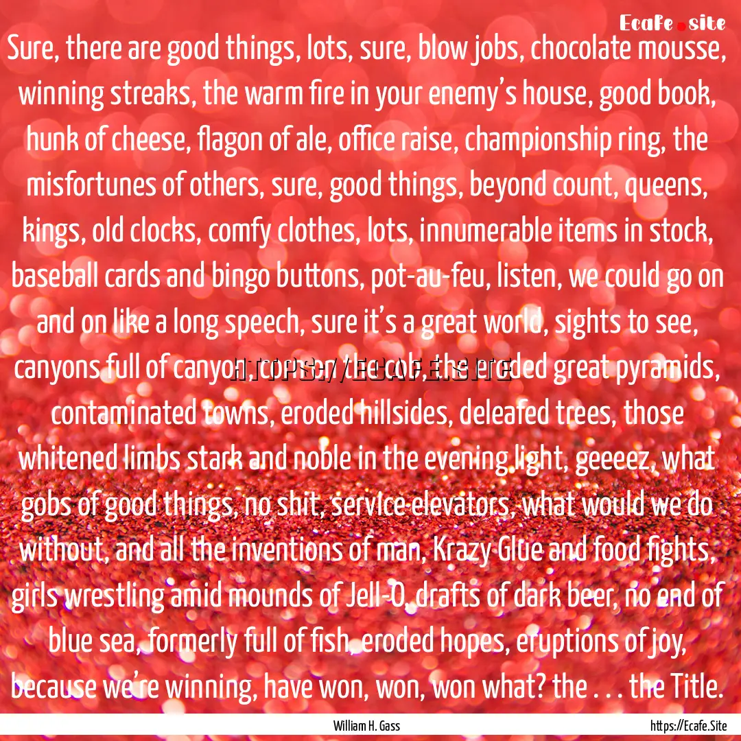 Sure, there are good things, lots, sure,.... : Quote by William H. Gass