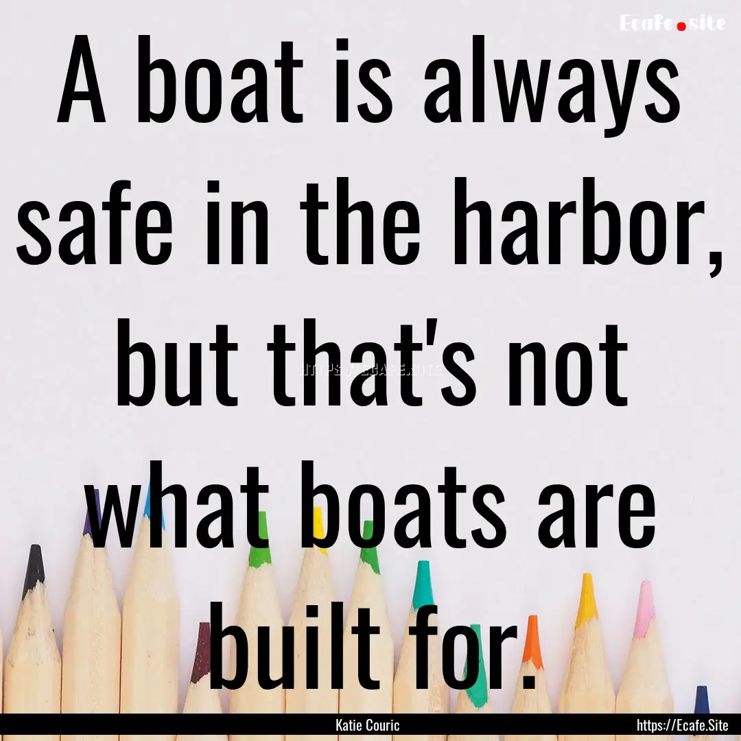 A boat is always safe in the harbor, but.... : Quote by Katie Couric