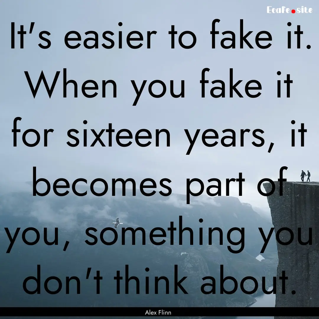 It's easier to fake it. When you fake it.... : Quote by Alex Flinn