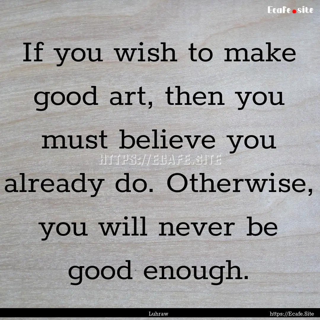 If you wish to make good art, then you must.... : Quote by Luhraw