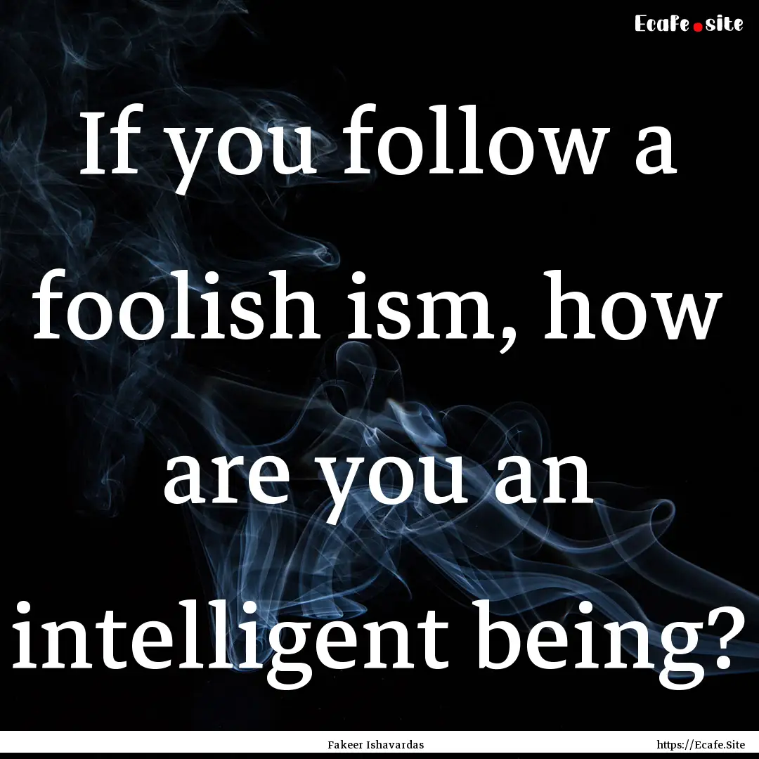 If you follow a foolish ism, how are you.... : Quote by Fakeer Ishavardas