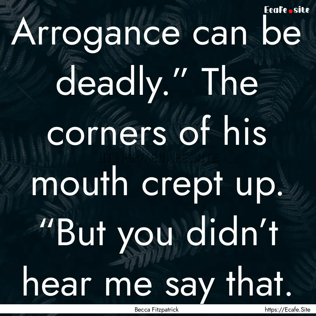 Arrogance can be deadly.” The corners of.... : Quote by Becca Fitzpatrick