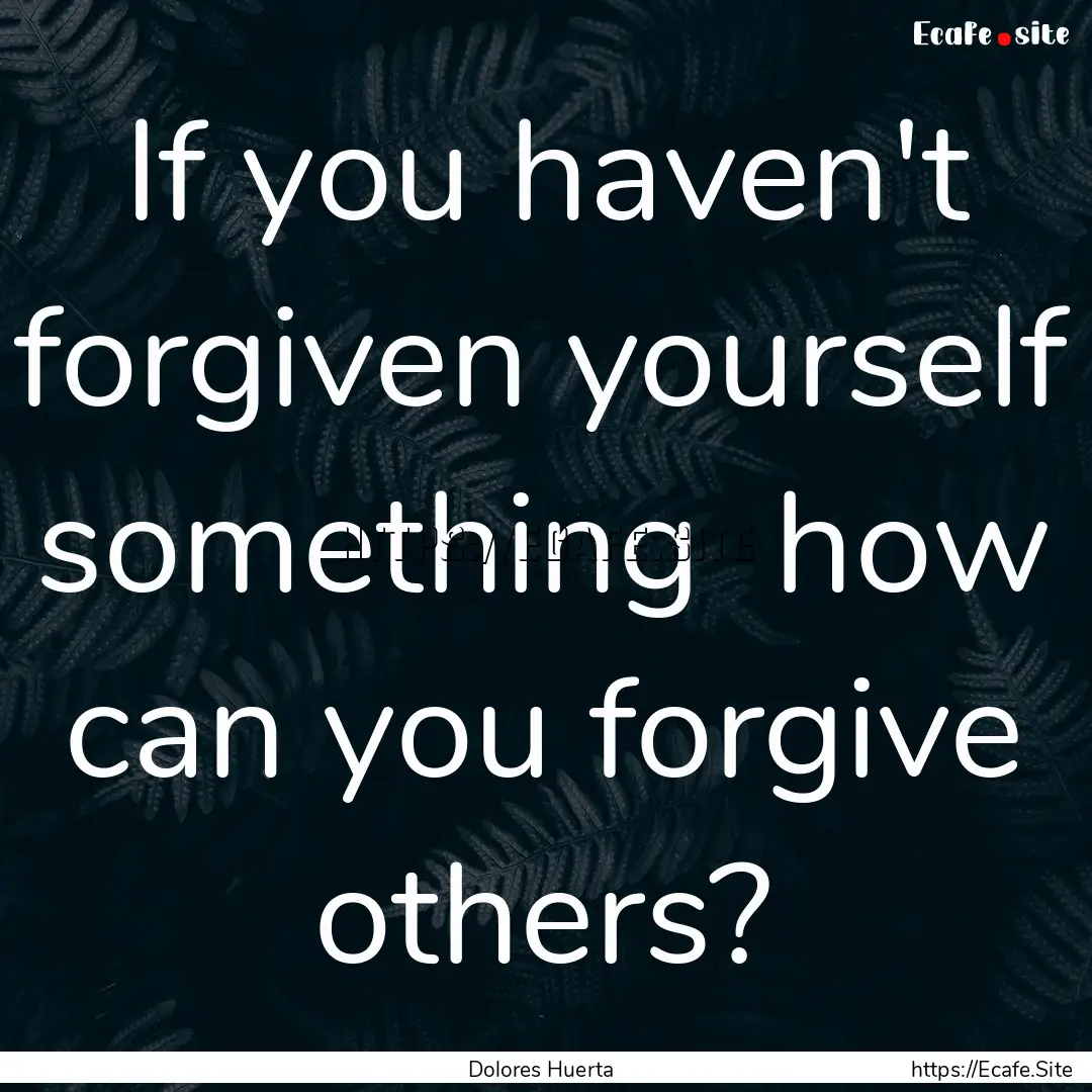 If you haven't forgiven yourself something.... : Quote by Dolores Huerta