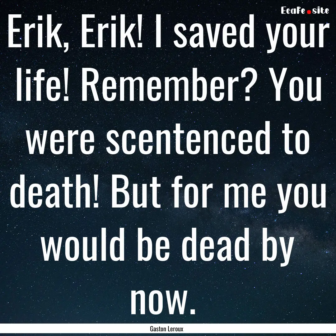 Erik, Erik! I saved your life! Remember?.... : Quote by Gaston Leroux