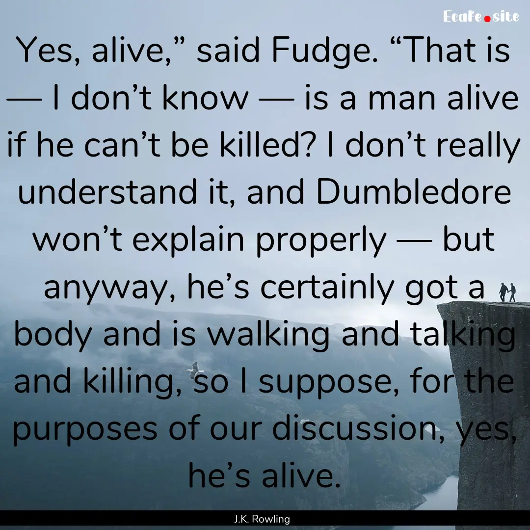 Yes, alive,” said Fudge. “That is —.... : Quote by J.K. Rowling