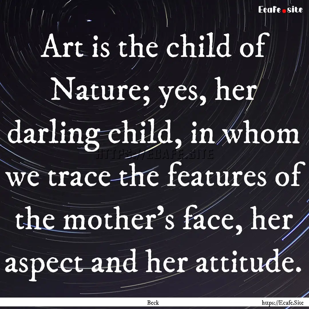 Art is the child of Nature; yes, her darling.... : Quote by Beck