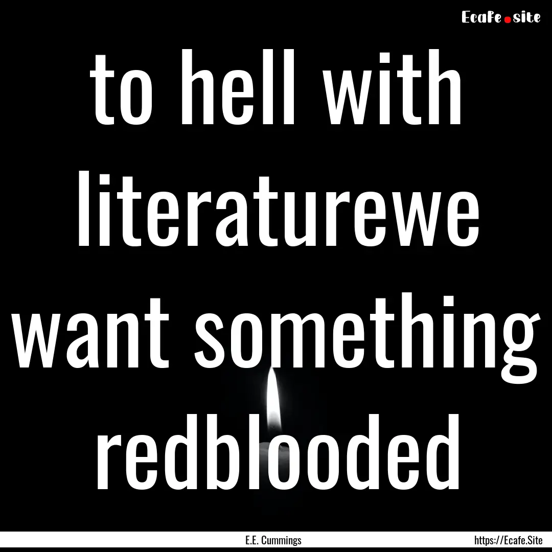 to hell with literaturewe want something.... : Quote by E.E. Cummings