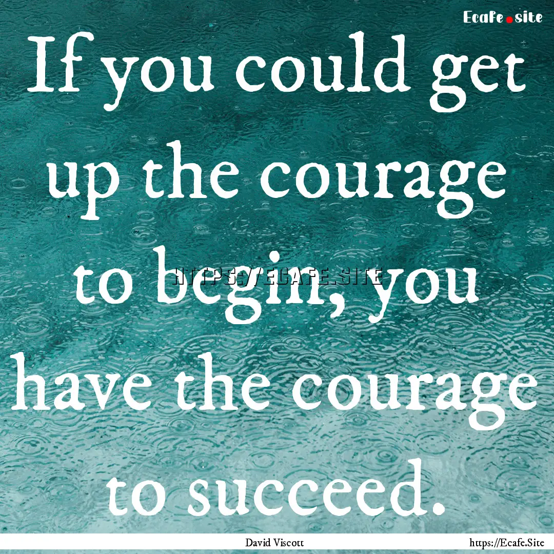 If you could get up the courage to begin,.... : Quote by David Viscott