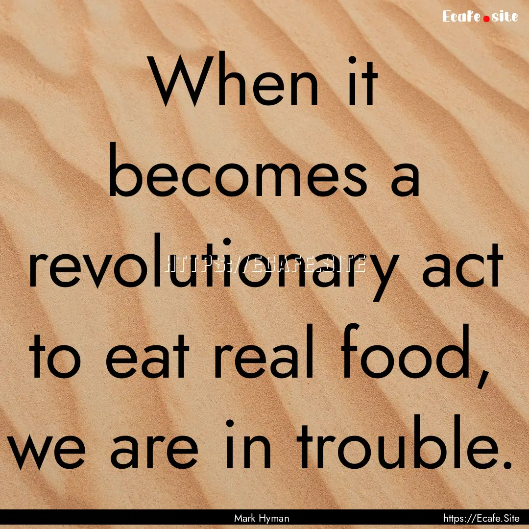 When it becomes a revolutionary act to eat.... : Quote by Mark Hyman