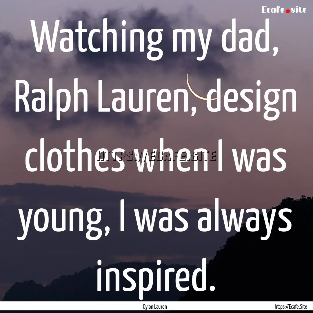 Watching my dad, Ralph Lauren, design clothes.... : Quote by Dylan Lauren