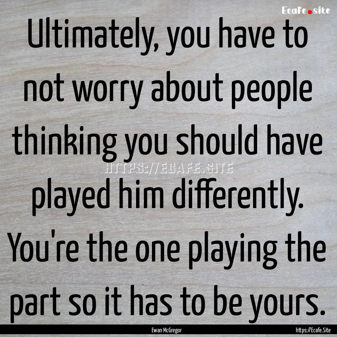 Ultimately, you have to not worry about people.... : Quote by Ewan McGregor