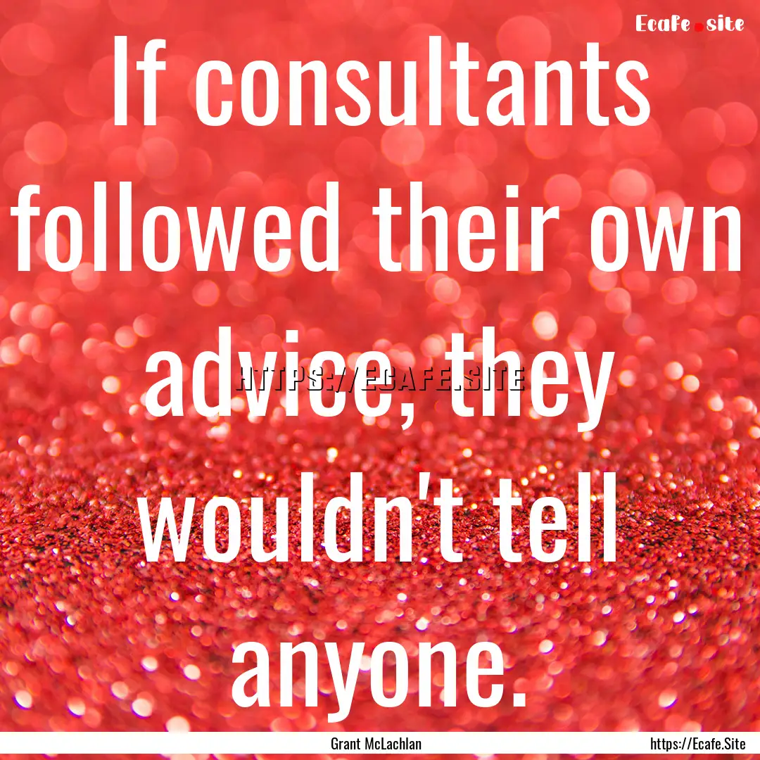 If consultants followed their own advice,.... : Quote by Grant McLachlan