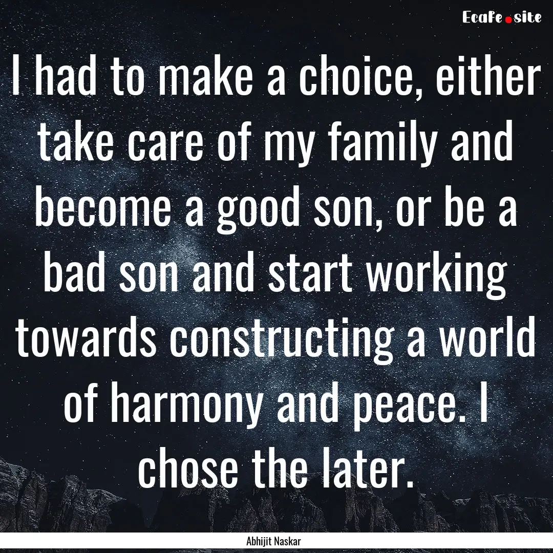 I had to make a choice, either take care.... : Quote by Abhijit Naskar