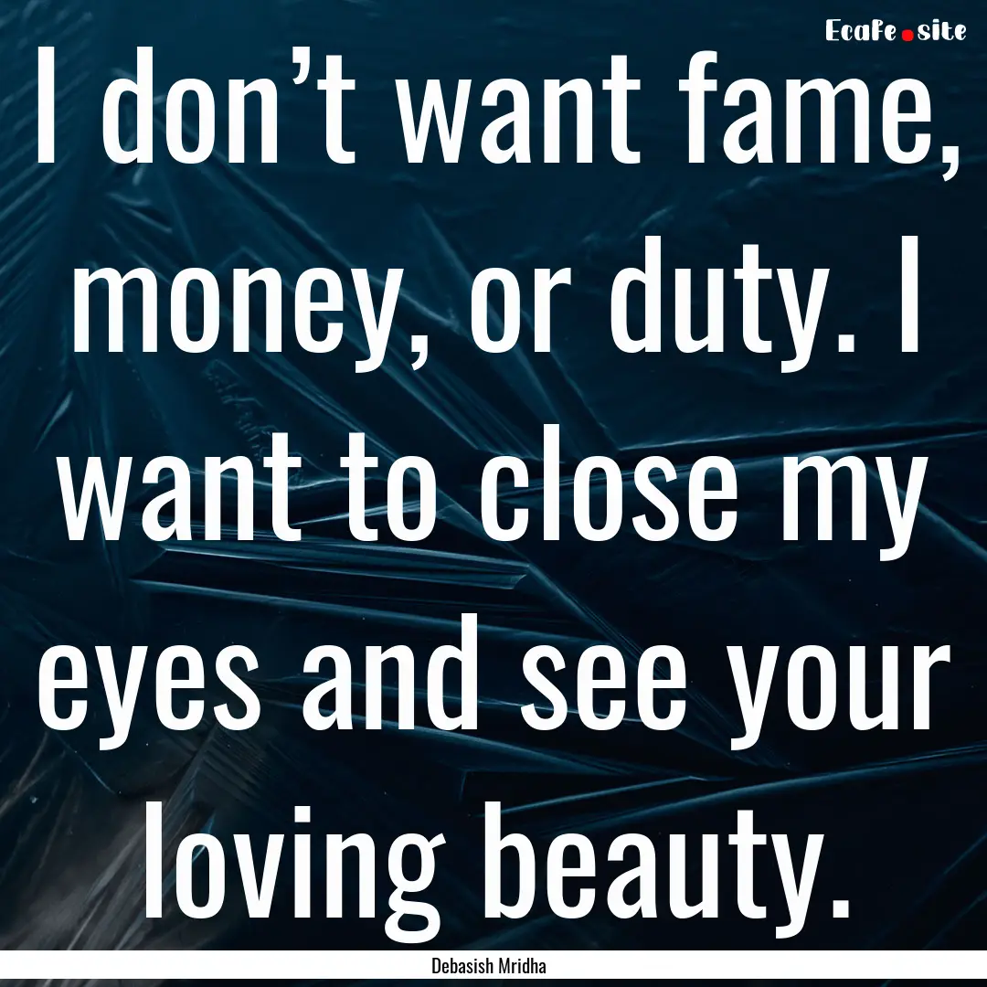 I don’t want fame, money, or duty. I want.... : Quote by Debasish Mridha