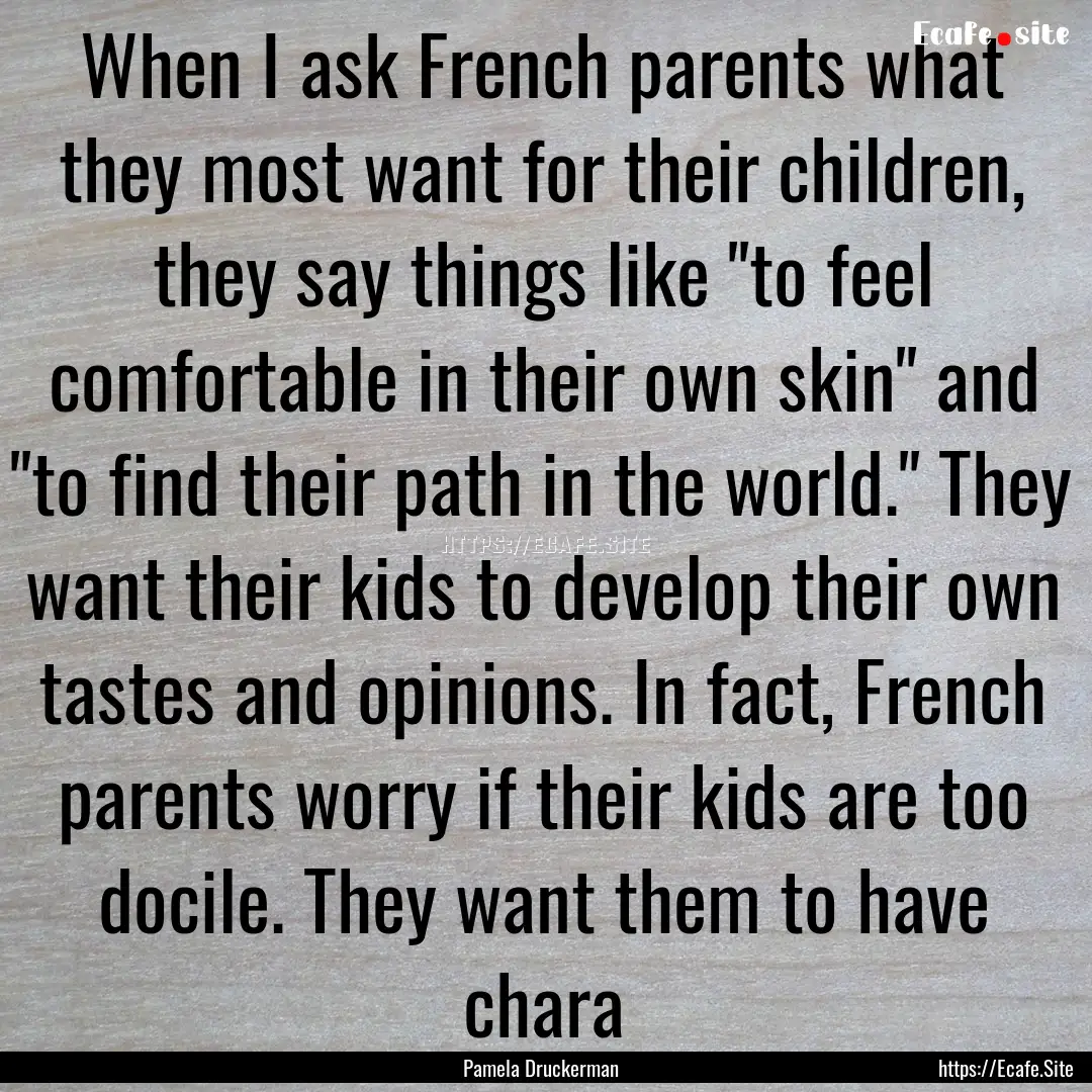 When I ask French parents what they most.... : Quote by Pamela Druckerman