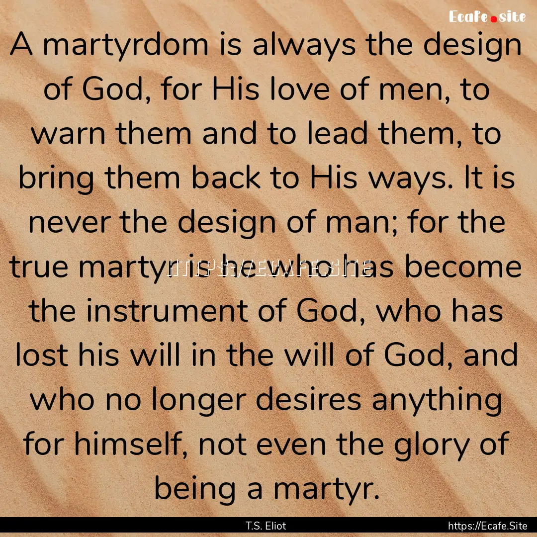 A martyrdom is always the design of God,.... : Quote by T.S. Eliot