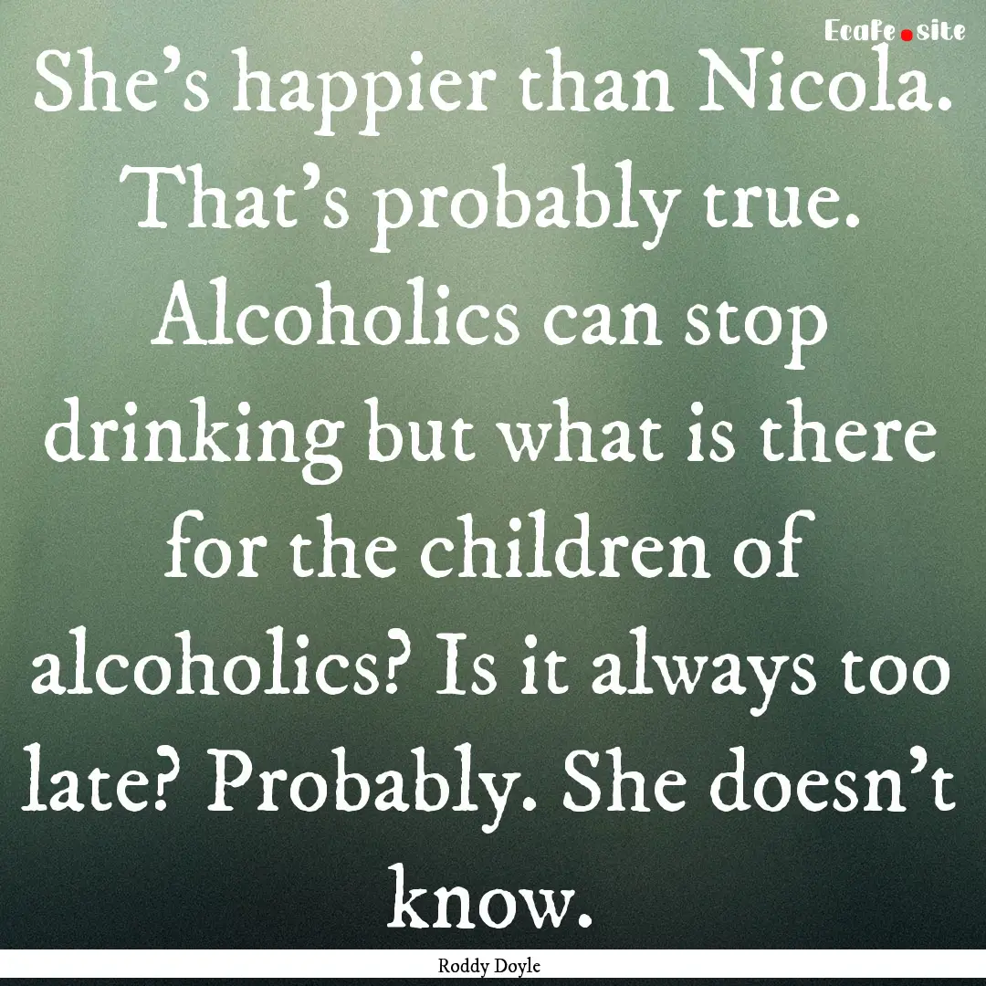 She’s happier than Nicola. That’s probably.... : Quote by Roddy Doyle