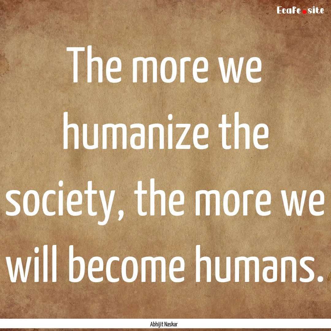 The more we humanize the society, the more.... : Quote by Abhijit Naskar