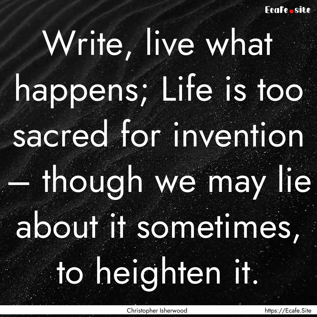 Write, live what happens; Life is too sacred.... : Quote by Christopher Isherwood