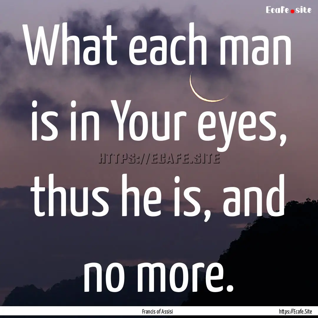 What each man is in Your eyes, thus he is,.... : Quote by Francis of Assisi