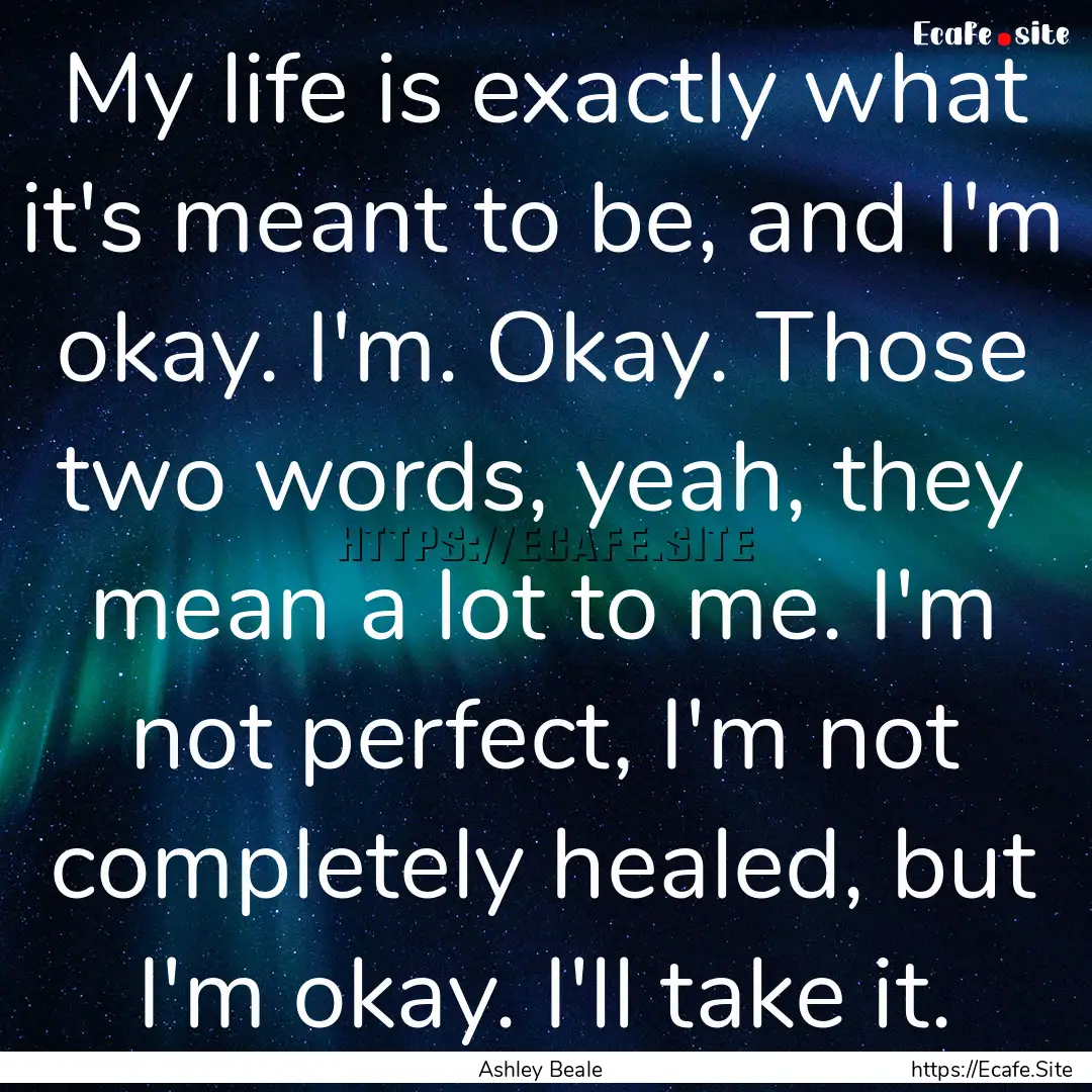 My life is exactly what it's meant to be,.... : Quote by Ashley Beale