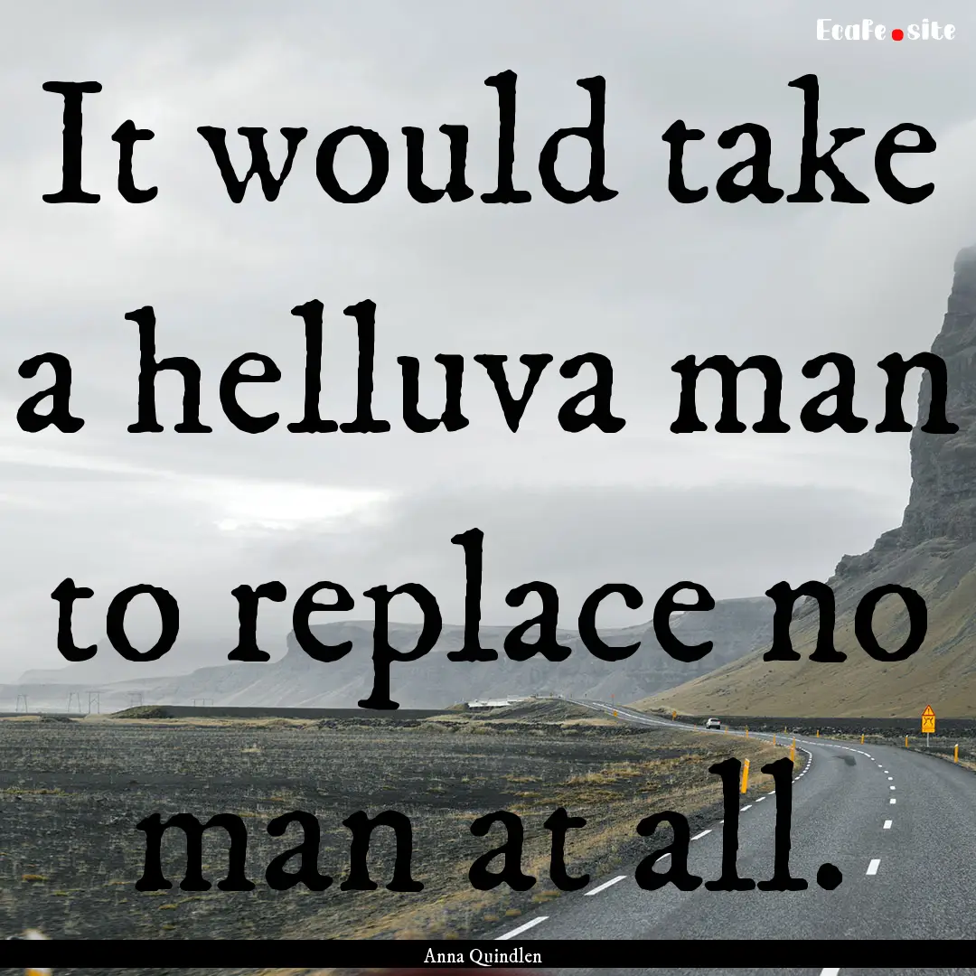 It would take a helluva man to replace no.... : Quote by Anna Quindlen