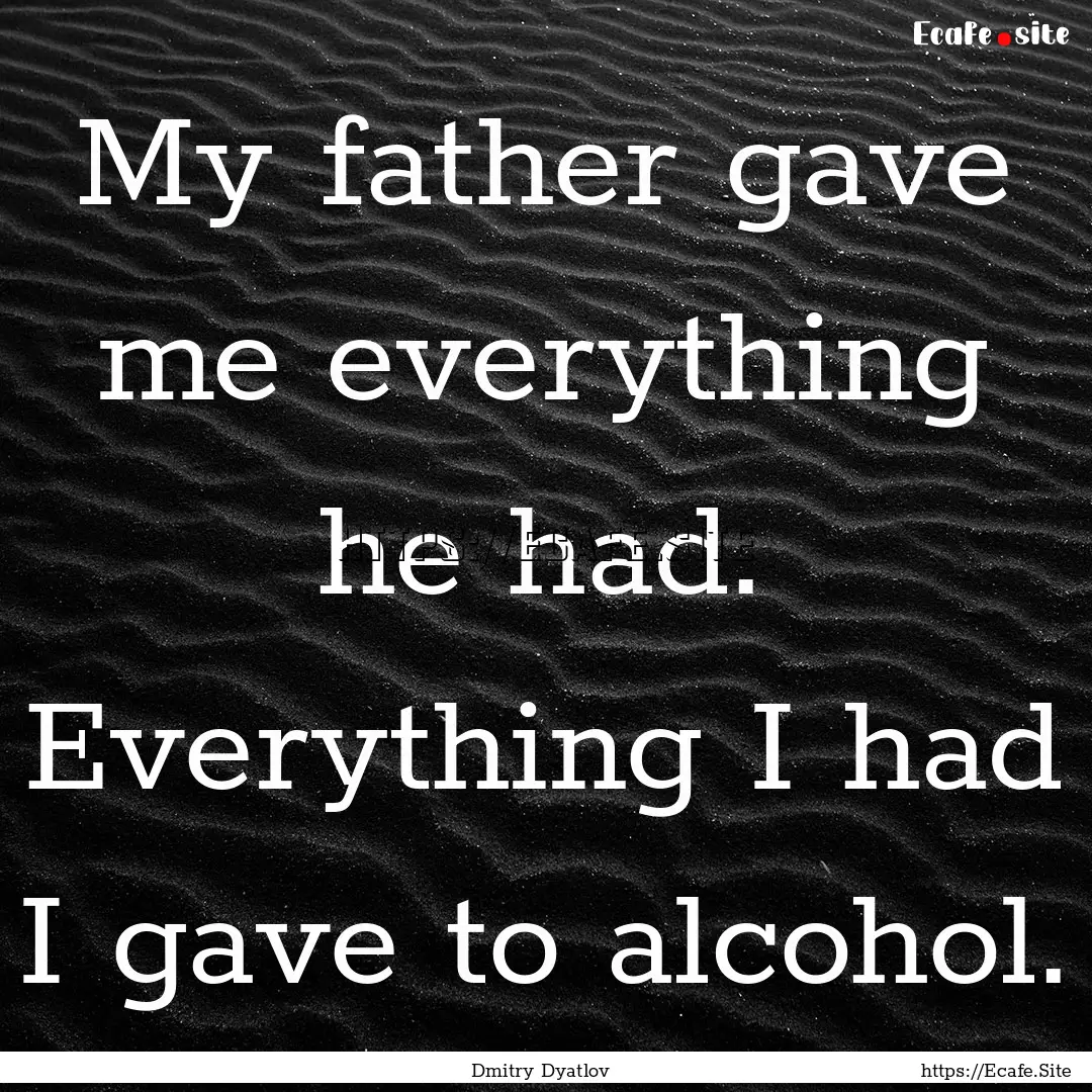 My father gave me everything he had. Everything.... : Quote by Dmitry Dyatlov