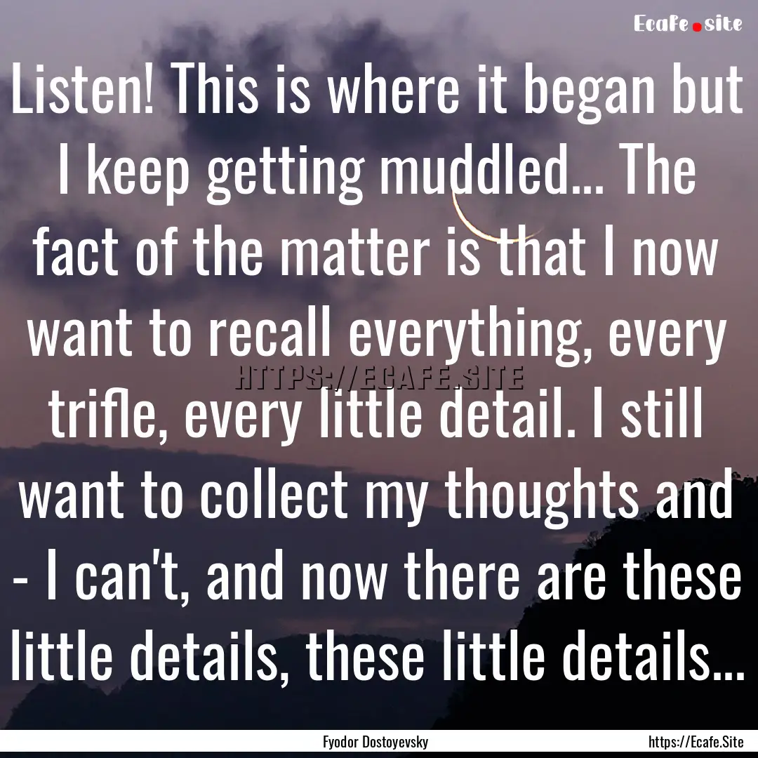 Listen! This is where it began but I keep.... : Quote by Fyodor Dostoyevsky