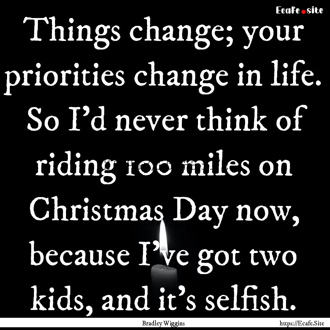 Things change; your priorities change in.... : Quote by Bradley Wiggins