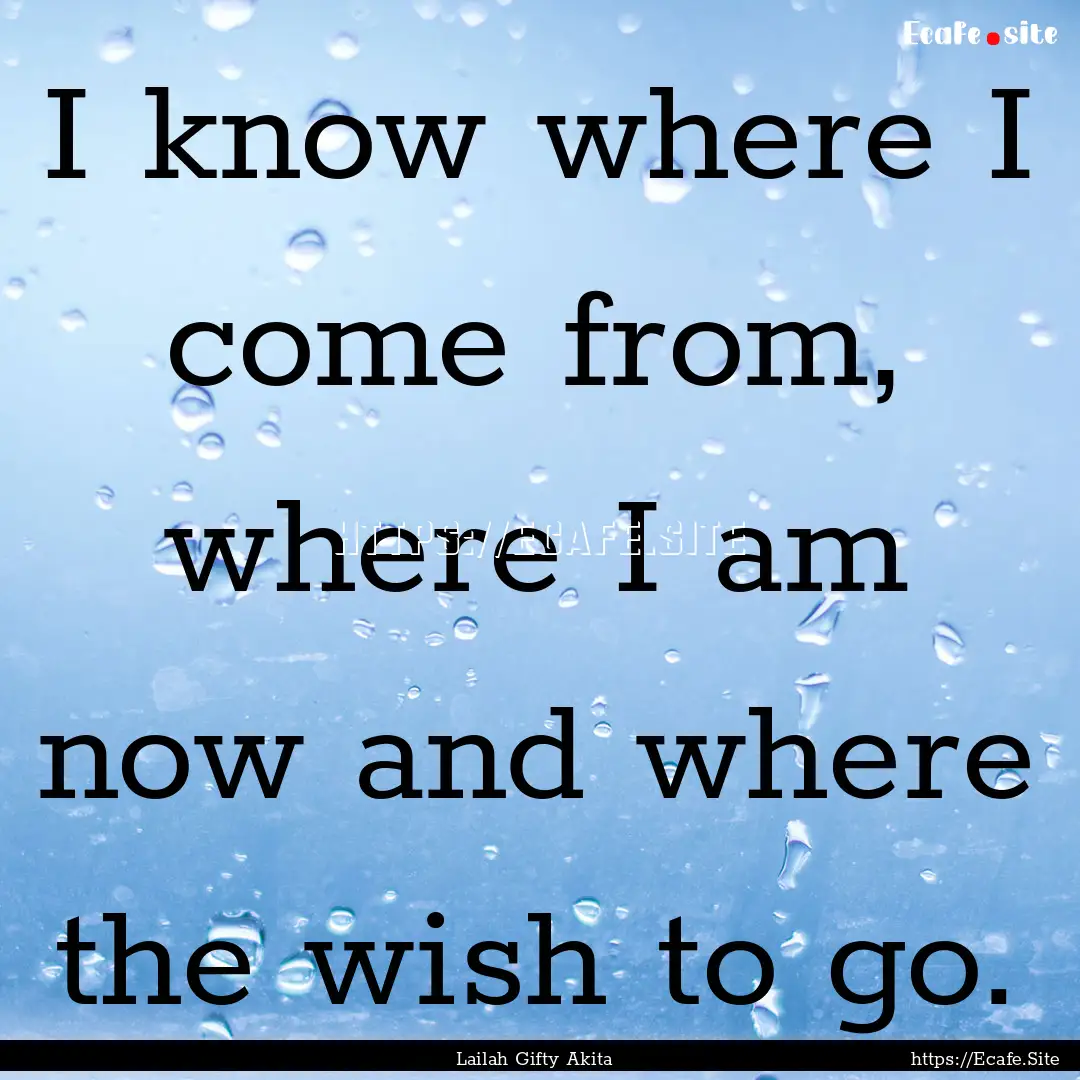 I know where I come from, where I am now.... : Quote by Lailah Gifty Akita