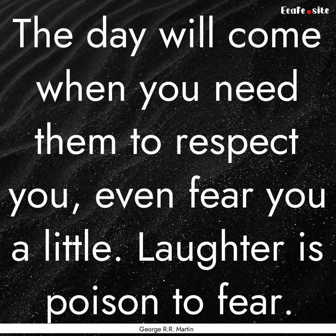 The day will come when you need them to respect.... : Quote by George R.R. Martin