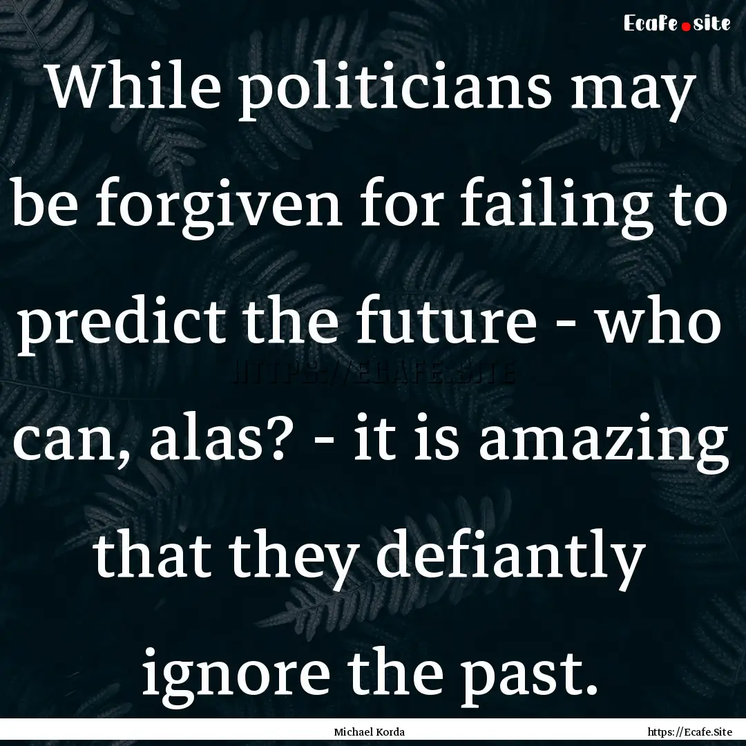 While politicians may be forgiven for failing.... : Quote by Michael Korda