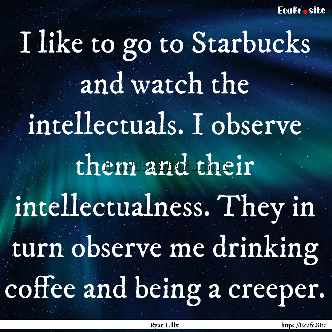 I like to go to Starbucks and watch the intellectuals..... : Quote by Ryan Lilly