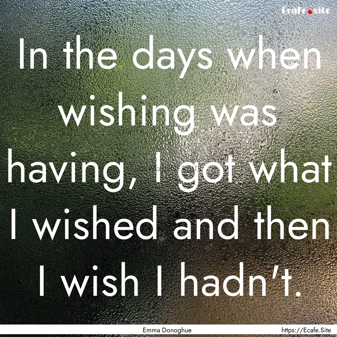 In the days when wishing was having, I got.... : Quote by Emma Donoghue