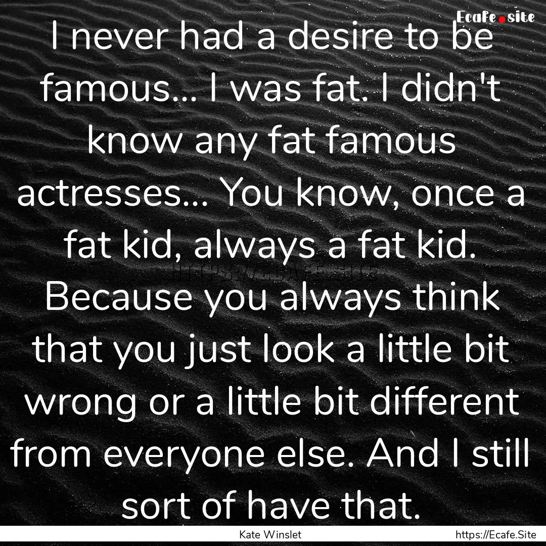 I never had a desire to be famous... I was.... : Quote by Kate Winslet