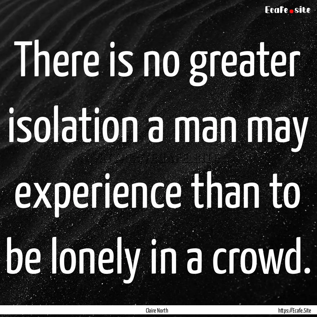 There is no greater isolation a man may experience.... : Quote by Claire North