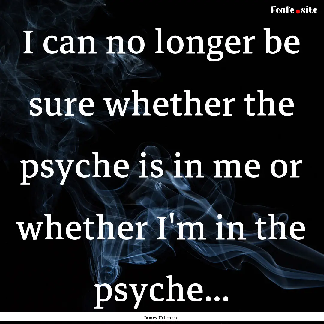 I can no longer be sure whether the psyche.... : Quote by James Hillman