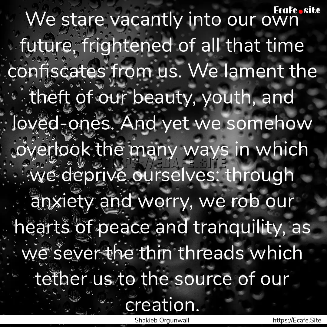 We stare vacantly into our own future, frightened.... : Quote by Shakieb Orgunwall