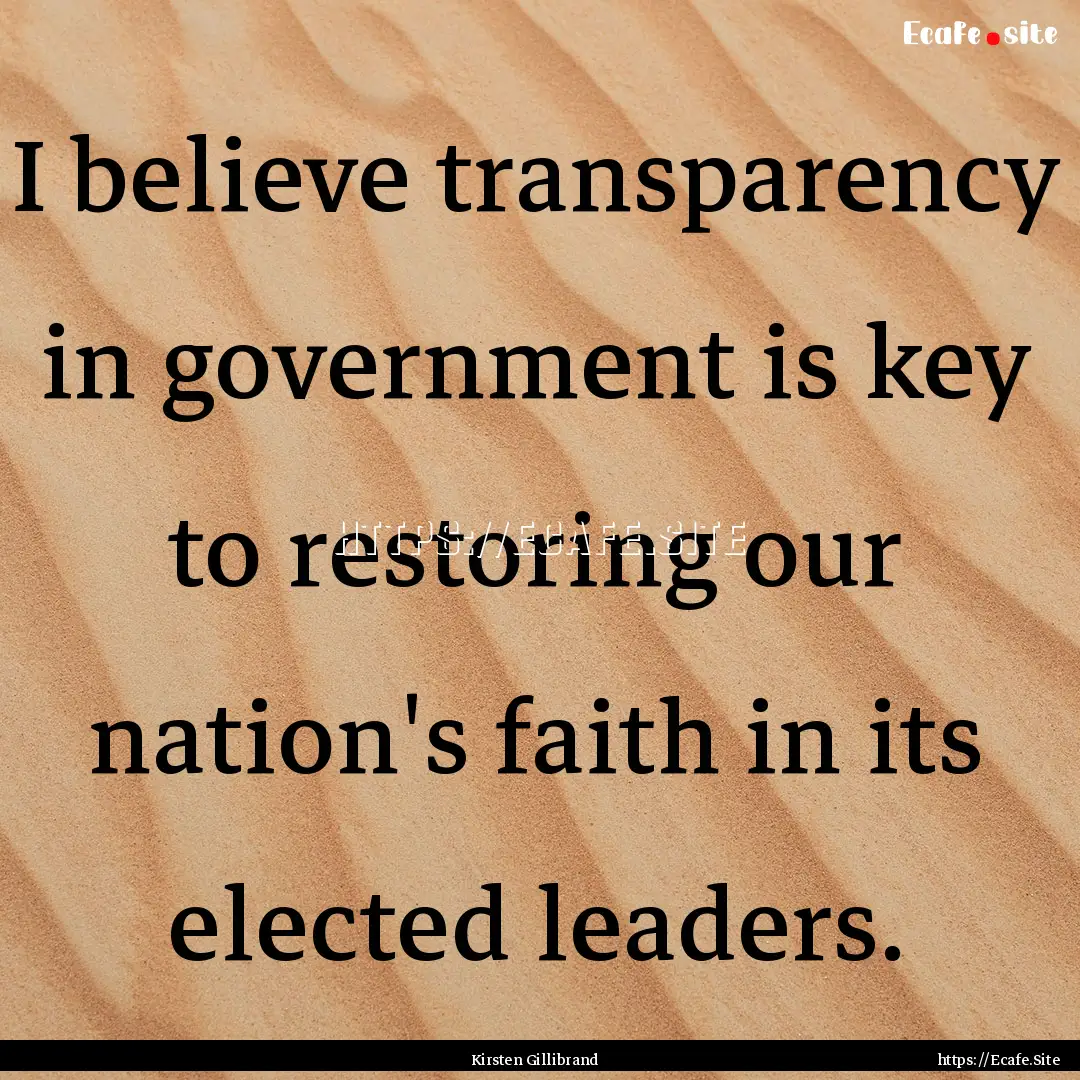 I believe transparency in government is key.... : Quote by Kirsten Gillibrand