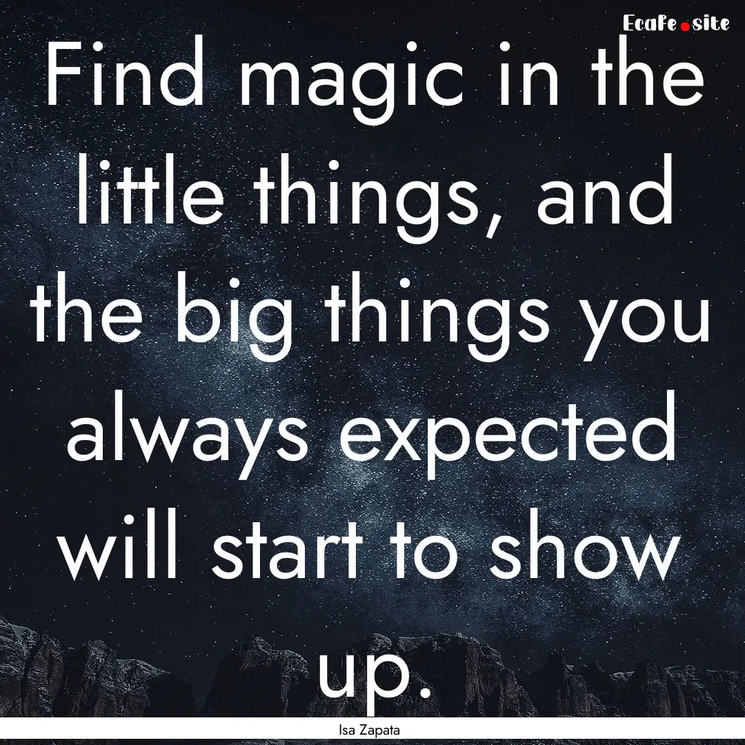 Find magic in the little things, and the.... : Quote by Isa Zapata