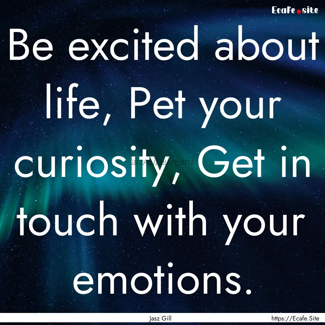 Be excited about life, Pet your curiosity,.... : Quote by Jasz Gill