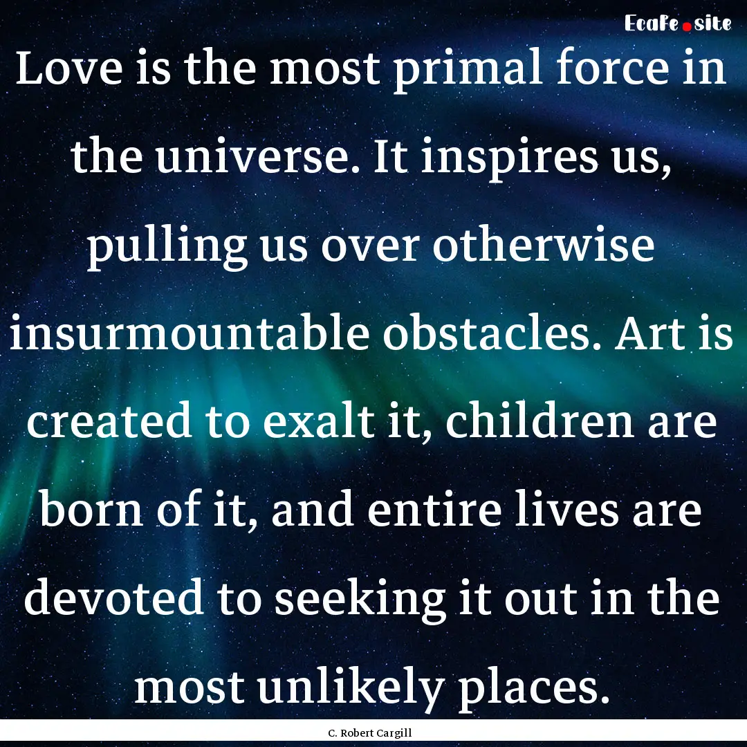 Love is the most primal force in the universe..... : Quote by C. Robert Cargill